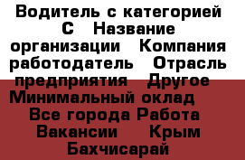 Водитель с категорией С › Название организации ­ Компания-работодатель › Отрасль предприятия ­ Другое › Минимальный оклад ­ 1 - Все города Работа » Вакансии   . Крым,Бахчисарай